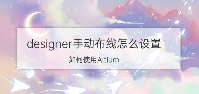 designer手动布线怎么设置 如何使用Altium Designer画电路PCB板？